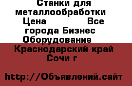 Станки для металлообработки › Цена ­ 20 000 - Все города Бизнес » Оборудование   . Краснодарский край,Сочи г.